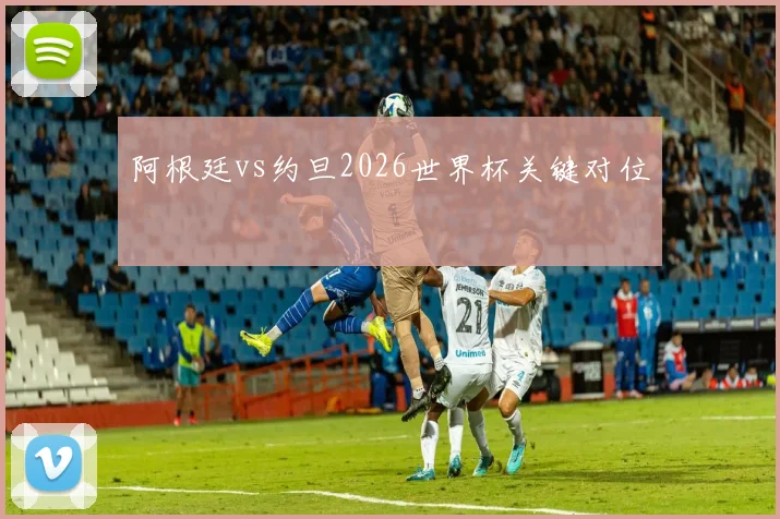 阿根廷vs约旦2026世界杯关键对位