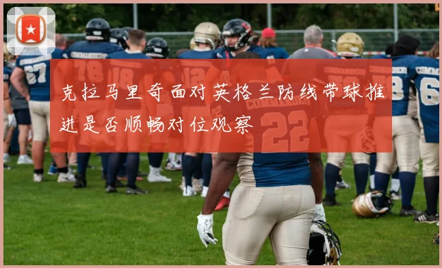 克拉马里奇面对英格兰防线带球推进是否顺畅对位观察