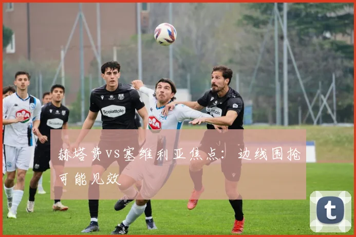 赫塔费vs塞维利亚焦点：边线围抢可能见效