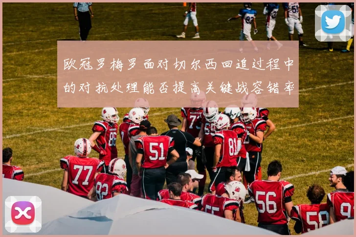 欧冠罗梅罗面对切尔西回追过程中的对抗处理能否提高关键战容错率