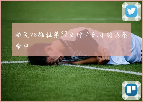 都灵vs维拉第52分钟主队小将点射命中