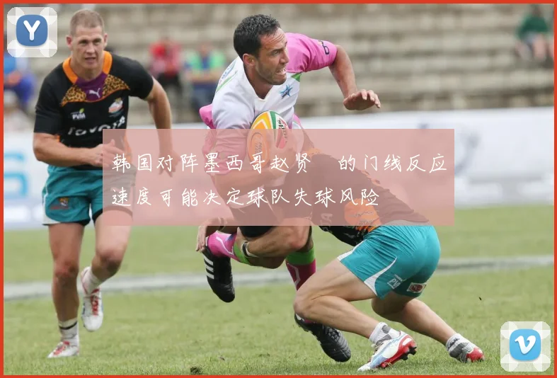 韩国对阵墨西哥赵贤祐的门线反应速度可能决定球队失球风险