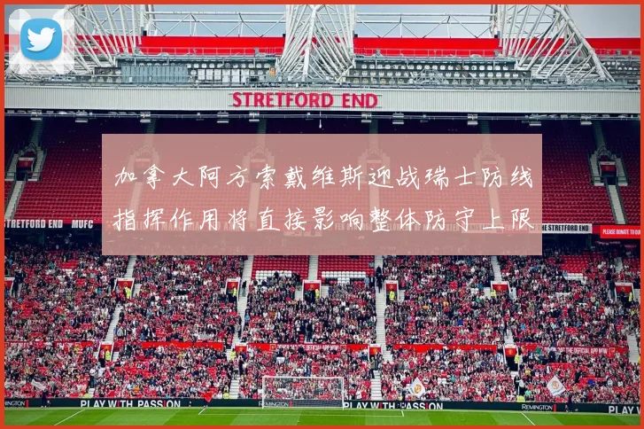 加拿大阿方索戴维斯迎战瑞士防线指挥作用将直接影响整体防守上限